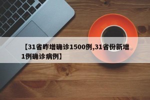 【31省昨增确诊1500例,31省份新增1例确诊病例】