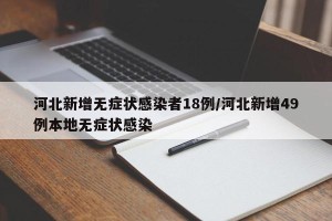 河北新增无症状感染者18例/河北新增49例本地无症状感染