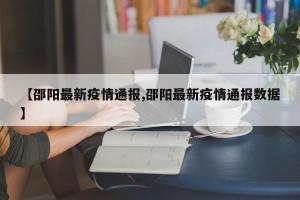 【邵阳最新疫情通报,邵阳最新疫情通报数据】