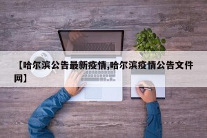 【哈尔滨公告最新疫情,哈尔滨疫情公告文件网】