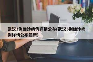 武汉3例确诊病例详情公布(武汉3例确诊病例详情公布最新)