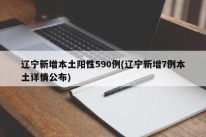 辽宁新增本土阳性590例(辽宁新增7例本土详情公布)