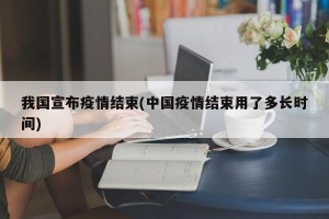 我国宣布疫情结束(中国疫情结束用了多长时间)