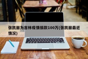 张凯丽为吉林疫情捐款100万(张凯丽最近情况)