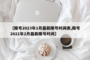 【限号2023年1月最新限号时间表,限号2021年2月最新限号时间】