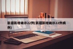 新疆新增确诊22例(新疆新增确诊22例病例)