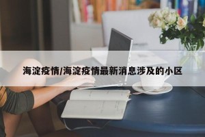 海淀疫情/海淀疫情最新消息涉及的小区