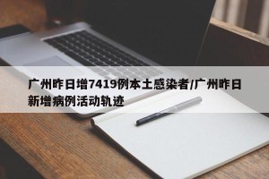 广州昨日增7419例本土感染者/广州昨日新增病例活动轨迹
