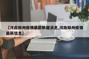 【河南郑州疫情最新数据消息,河南郑州疫情最新信息】