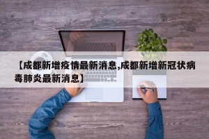【成都新增疫情最新消息,成都新增新冠状病毒肺炎最新消息】