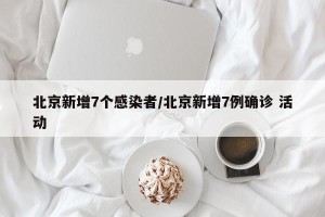 北京新增7个感染者/北京新增7例确诊 活动