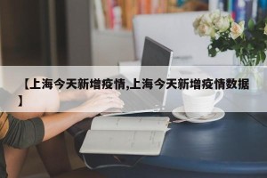 【上海今天新增疫情,上海今天新增疫情数据】