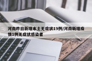 河南昨日新增本土无症状19例/河南新增疫情1例无症状感染者