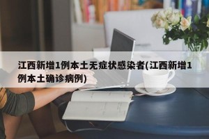 江西新增1例本土无症状感染者(江西新增1例本土确诊病例)