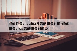 成都限号2022年3月最新限号时间/成都限号2021最新限号时间段