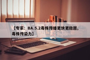 【专家：BA.5.2毒株传播更快更隐匿,毒株传染力】