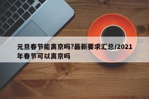 元旦春节能离京吗?最新要求汇总/2021年春节可以离京吗