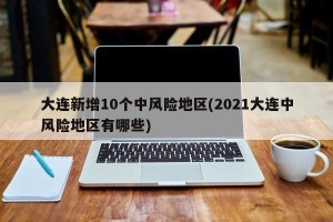 大连新增10个中风险地区(2021大连中风险地区有哪些)