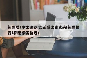 新疆增1本土确诊:此前感染者丈夫(新疆报告1例感染者轨迹)