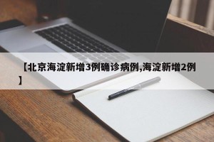 【北京海淀新增3例确诊病例,海淀新增2例】