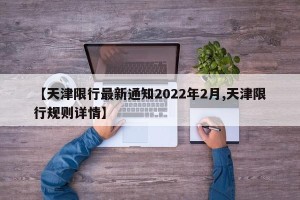 【天津限行最新通知2022年2月,天津限行规则详情】