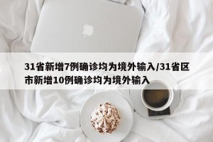 31省新增7例确诊均为境外输入/31省区市新增10例确诊均为境外输入