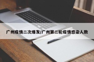 广州疫情二次爆发/广州第二轮疫情感染人数