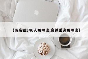 【两高铁346人被隔离,高铁乘客被隔离】