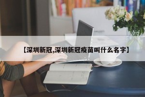 【深圳新冠,深圳新冠疫苗叫什么名字】