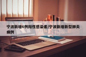 宁波新增6例阳性感染者/宁波新增新型肺炎病例