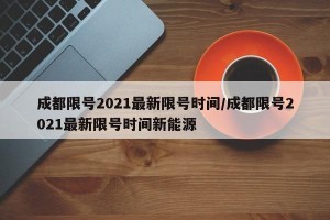 成都限号2021最新限号时间/成都限号2021最新限号时间新能源