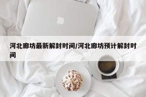 河北廊坊最新解封时间/河北廊坊预计解封时间