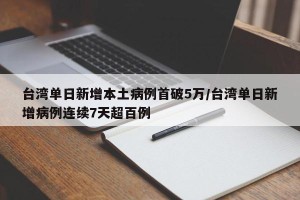 台湾单日新增本土病例首破5万/台湾单日新增病例连续7天超百例