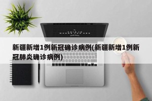 新疆新增1例新冠确诊病例(新疆新增1例新冠肺炎确诊病例)