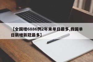 【全国增6886例2年来单日最多,我国单日新增新冠最多】