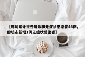 【廊坊累计报告确诊和无症状感染者46例,廊坊市新增1例无症状感染者】
