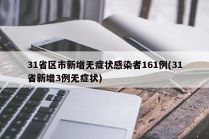 31省区市新增无症状感染者161例(31省新增3例无症状)