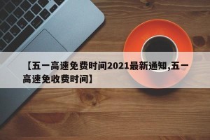【五一高速免费时间2021最新通知,五一高速免收费时间】