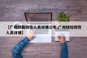【广州核酸阳性人员详情公布,广州核检阳性人员详情】