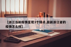 【浙江当前疫情呈现3个特点,目前浙江省的疫情怎么样】