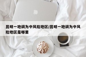 昆明一地调为中风险地区/昆明一地调为中风险地区是哪里
