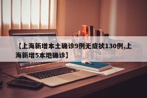 【上海新增本土确诊9例无症状130例,上海新增5本地确诊】