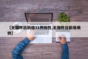 【无锡昨日新增31例阳性,无锡昨日新增病例】