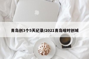 青岛创3个5天纪录/2021青岛啥时创城