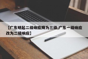 【广东明起二级响应降为三级,广东一级响应改为二级响应】