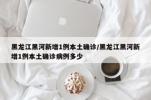 黑龙江黑河新增1例本土确诊/黑龙江黑河新增1例本土确诊病例多少