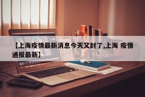 【上海疫情最新消息今天又封了,上海 疫情通报最新】