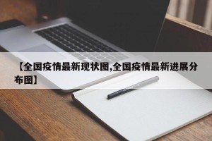 【全国疫情最新现状图,全国疫情最新进展分布图】