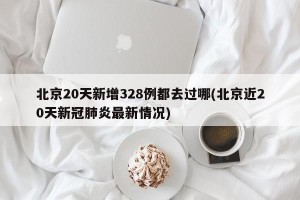 北京20天新增328例都去过哪(北京近20天新冠肺炎最新情况)