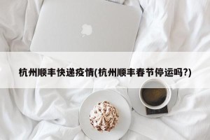 杭州顺丰快递疫情(杭州顺丰春节停运吗?)